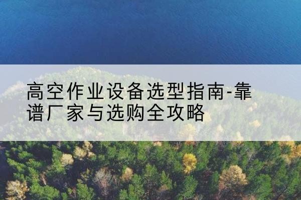东坡升降车厂家-高空作业设备选型指南-靠谱厂家与选购全攻略