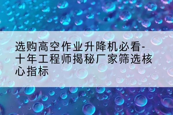 东坡高空作业升降机厂家推荐-选购高空作业升降机必看-十年工程师揭秘厂家筛选核心指标