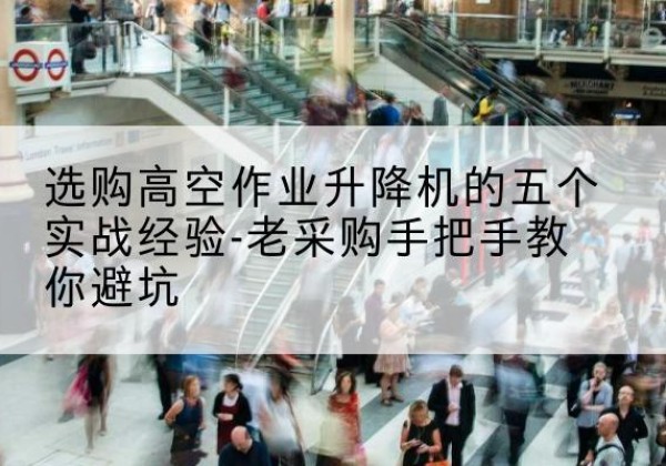 东坡高空作业升降机厂家-选购高空作业升降机的五个实战经验-老采购手把手教你避坑
