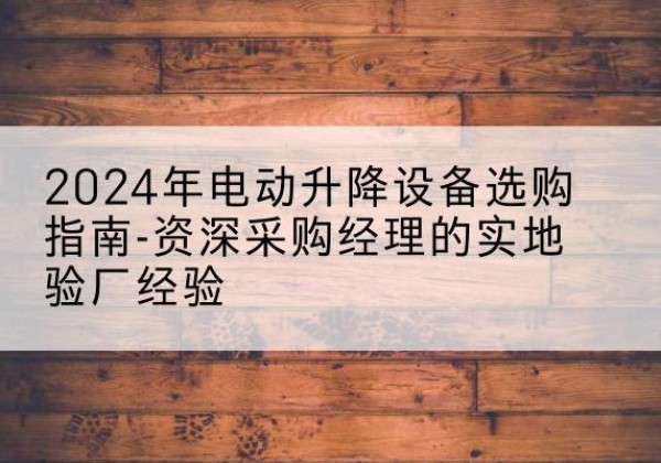 东坡电动剪叉升降平台厂家-2024年电动升降设备选购指南-资深采购经理的实地验厂经验