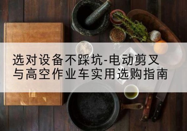 东坡电动剪叉升降平台怎么选-选对设备不踩坑-电动剪叉与高空作业车实用选购指南