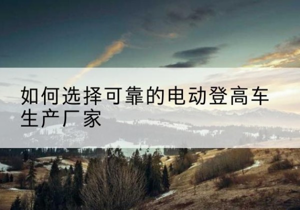 东坡电动登高车厂家-如何选择可靠的电动登高车生产厂家