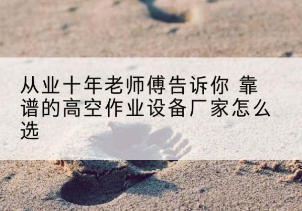 东坡高空作业升降机厂家推荐-从业十年老师傅告诉你 靠谱的高空作业设备厂家怎么选