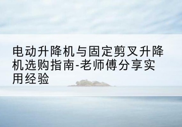 东坡电动升降机怎么选-电动升降机与固定剪叉升降机选购指南-老师傅分享实用经验