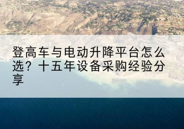 东坡登高车厂家厂家-登高车与电动升降平台怎么选？十五年设备采购经验分享