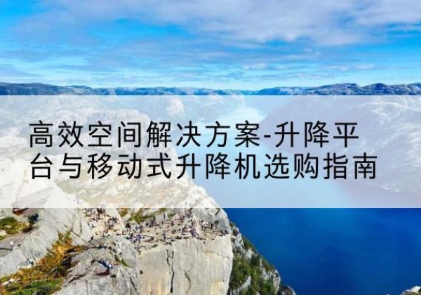 东坡升降平台厂家-*空间解决方案-升降平台与移动式升降机选购指南