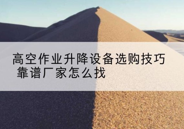 东坡电动升降平台厂家推荐-高空作业升降设备选购技巧 靠谱厂家怎么找