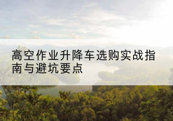东坡升降车怎么选-高空作业升降车选购实战指南与避坑要点