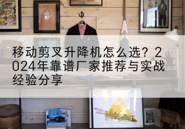 东坡升降平台厂家推荐-移动剪叉升降机怎么选？2024年靠谱厂家推荐与实战经验分享