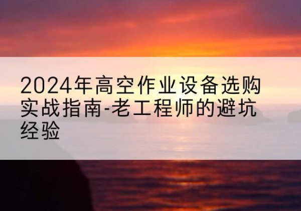东坡高空作业升降机厂家推荐-2024年高空作业设备选购实战指南-老工程师的避坑经验