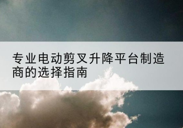 东坡电动剪叉升降平台厂家-专业电动剪叉升降平台制造商的选择指南