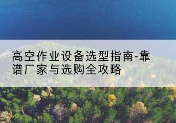 东坡升降车厂家-高空作业设备选型指南-靠谱厂家与选购全攻略