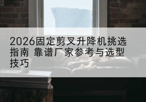 东坡固定剪叉升降机厂家推荐-2026固定剪叉升降机挑选指南 靠谱厂家参考与选型技巧