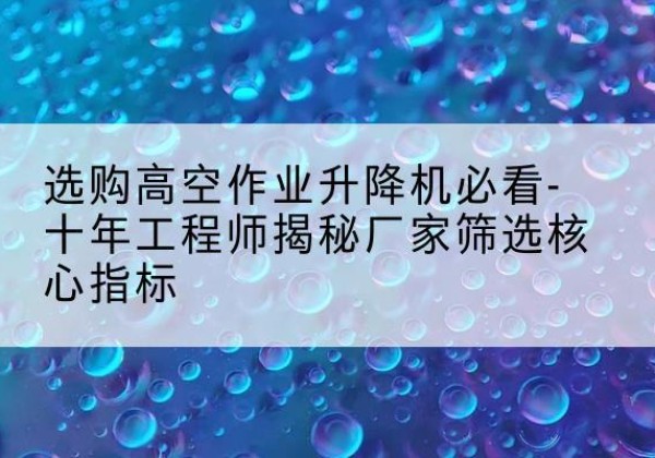 东坡高空作业升降机厂家推荐-选购高空作业升降机必看-十年工程师揭秘厂家筛选核心指标
