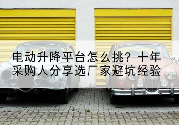 东坡电动升降平台厂家-电动升降平台怎么挑？十年采购人分享选厂家避坑经验